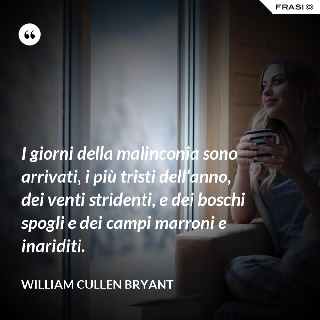I giorni della malinconia sono arrivati, i più tristi dell’anno, dei venti stridenti, e dei boschi spogli e dei campi marroni e inariditi. - William Cullen Bryant