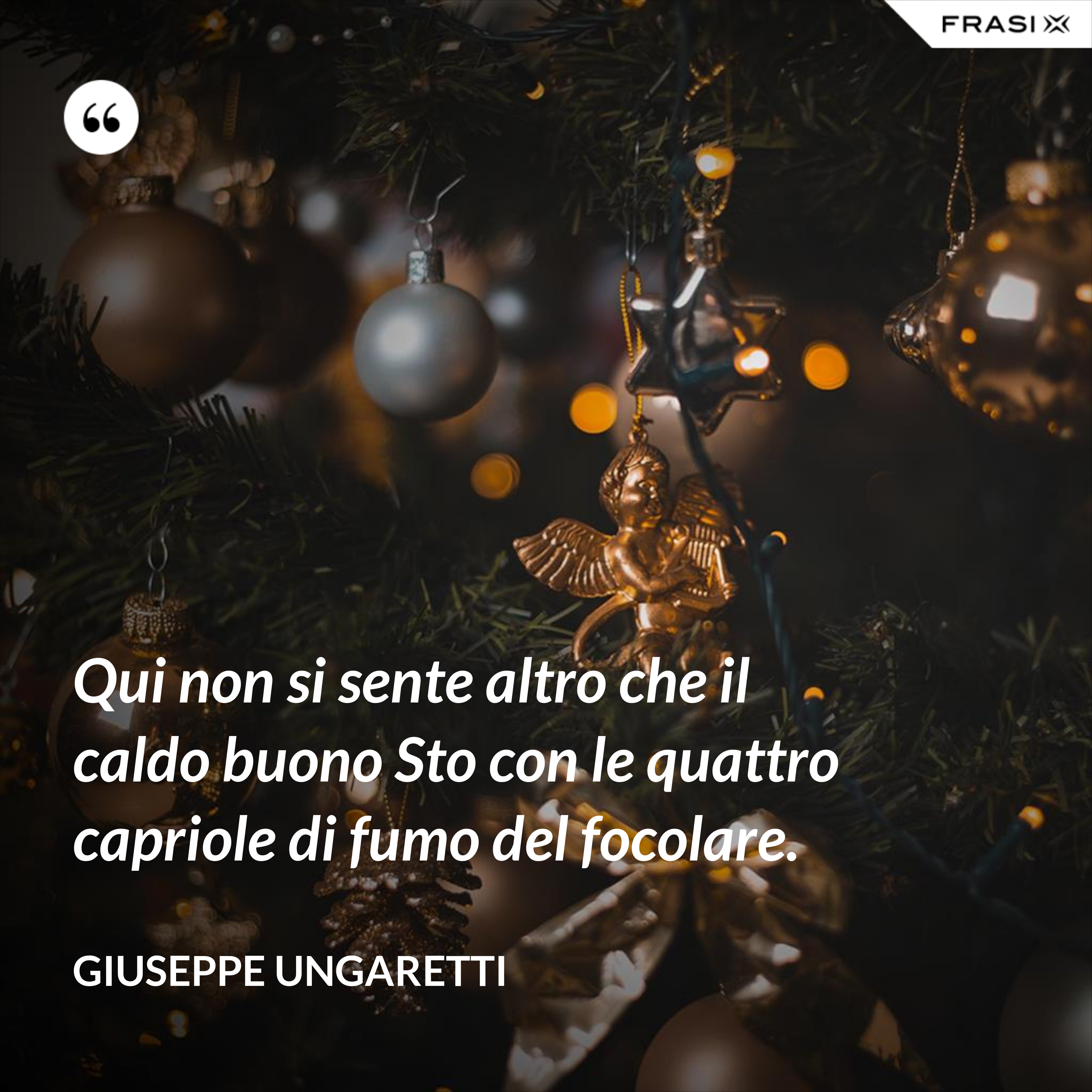 Qui non si sente altro che il caldo buono Sto con le quattro capriole di fumo del focolare. - Giuseppe Ungaretti