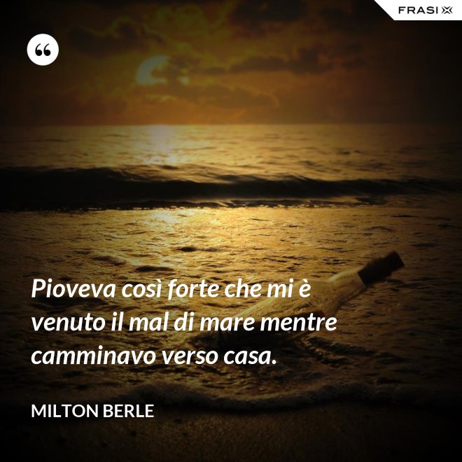Pioveva così forte che mi è venuto il mal di mare mentre camminavo verso casa. - Milton Berle