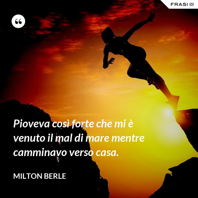 Pioveva così forte che mi è venuto il mal di mare mentre camminavo verso casa. - Milton Berle