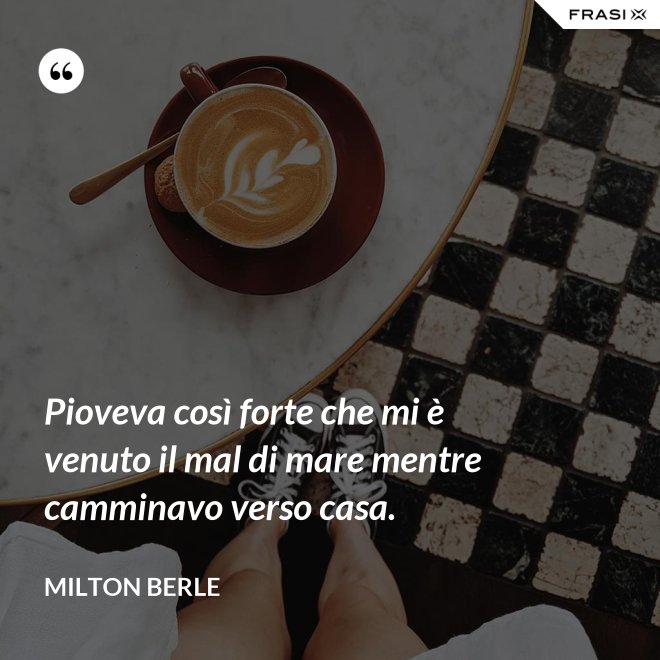 Pioveva così forte che mi è venuto il mal di mare mentre camminavo verso casa. - Milton Berle