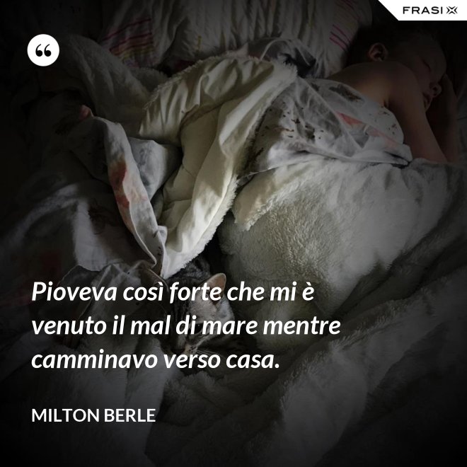 Pioveva così forte che mi è venuto il mal di mare mentre camminavo verso casa. - Milton Berle