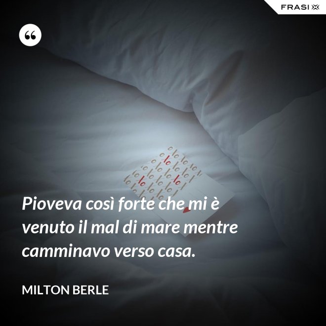 Pioveva così forte che mi è venuto il mal di mare mentre camminavo verso casa. - Milton Berle