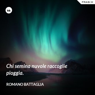 Chi semina nuvole raccoglie pioggia. - Romano Battaglia
