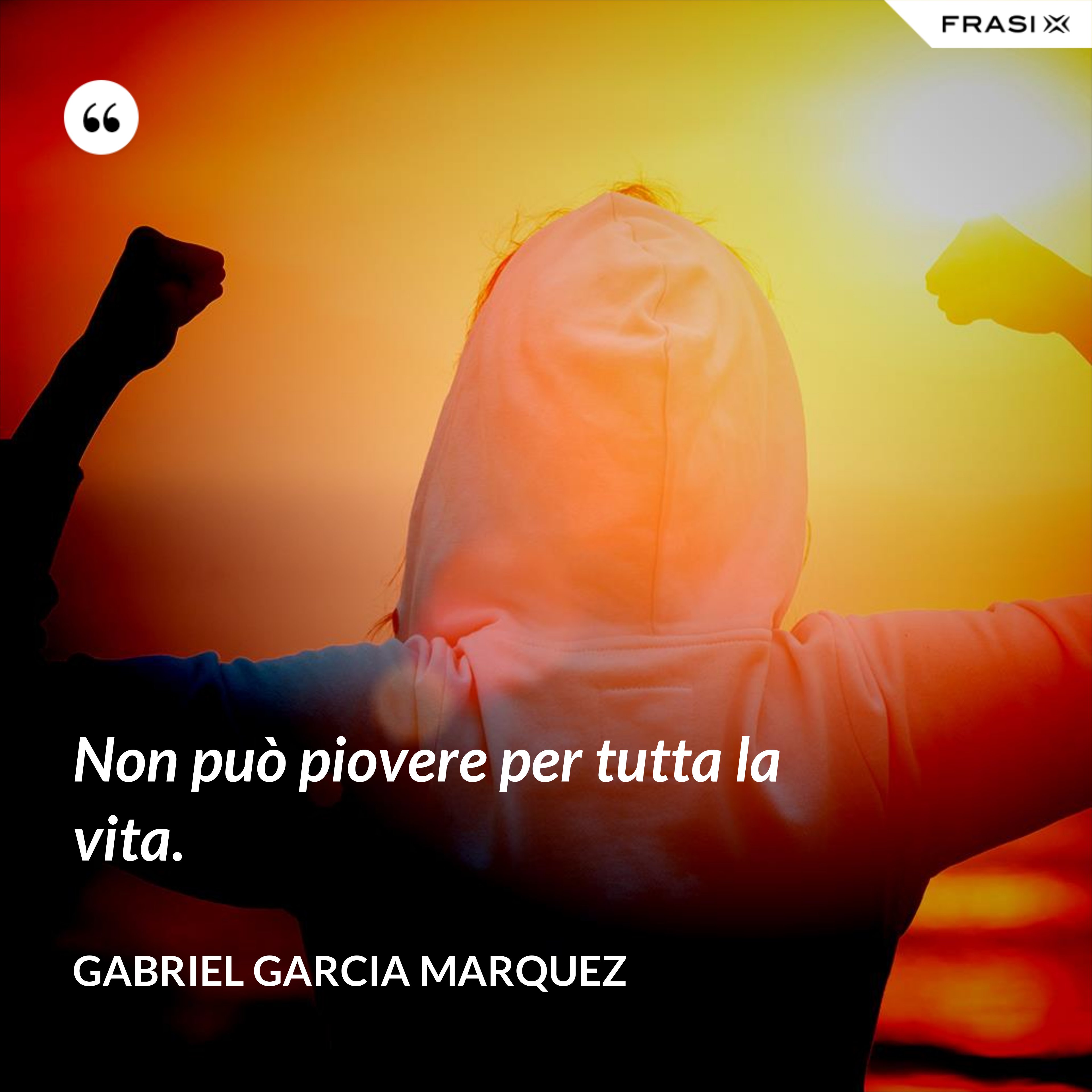 Non può piovere per tutta la vita. - Gabriel Garcia Marquez