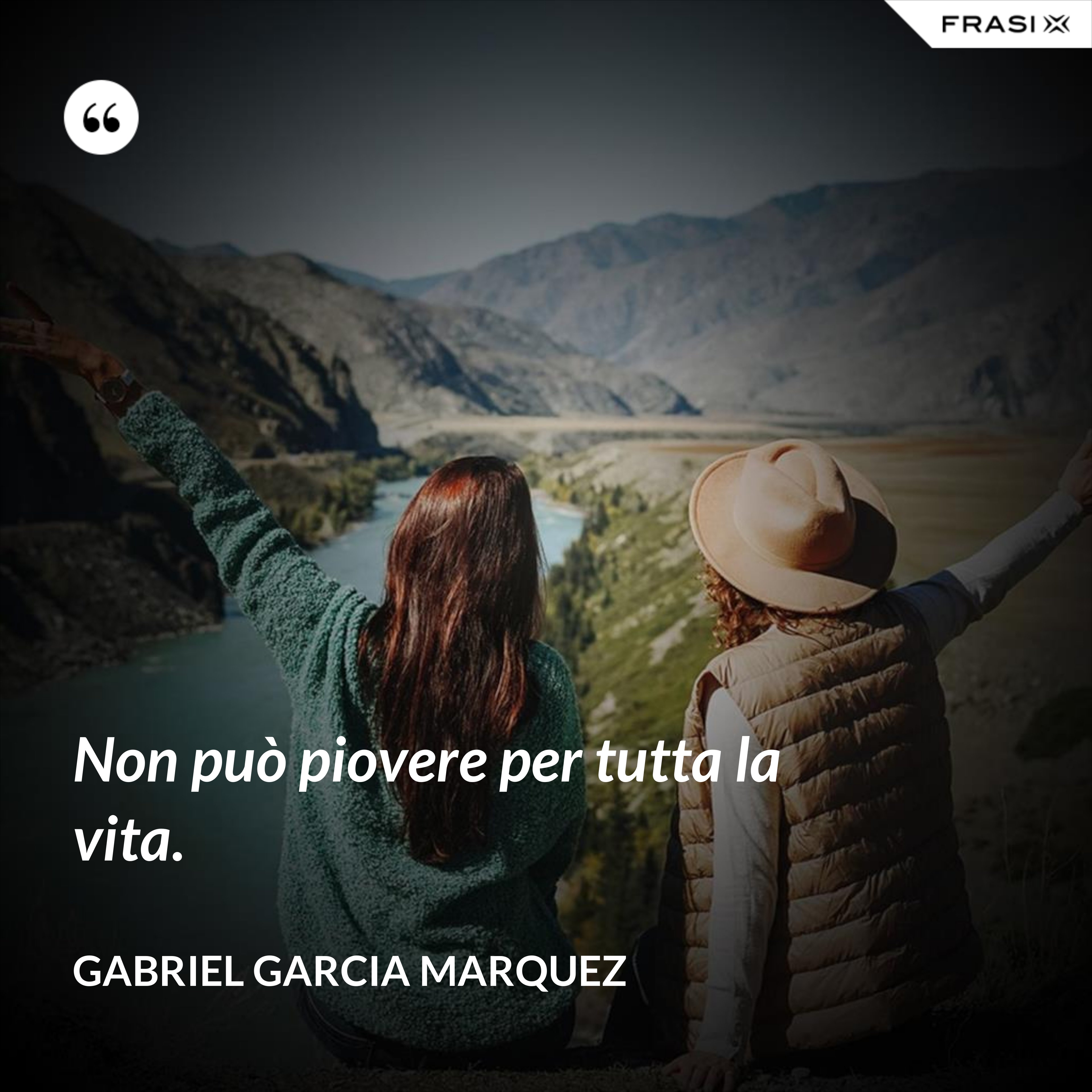 Non può piovere per tutta la vita. - Gabriel Garcia Marquez
