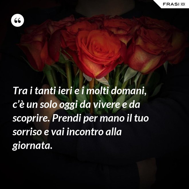 Tra i tanti ieri e i molti domani, c’è un solo oggi da vivere e da scoprire. Prendi per mano il tuo sorriso e vai incontro alla giornata. - Anonimo