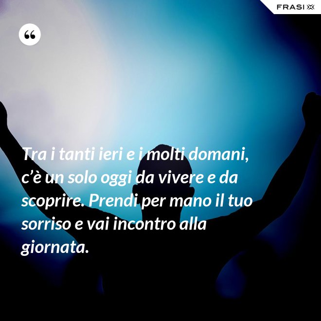 Tra i tanti ieri e i molti domani, c’è un solo oggi da vivere e da scoprire. Prendi per mano il tuo sorriso e vai incontro alla giornata. - Anonimo