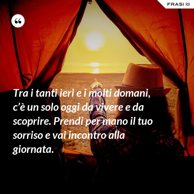 Tra i tanti ieri e i molti domani, c’è un solo oggi da vivere e da scoprire. Prendi per mano il tuo sorriso e vai incontro alla giornata. - Anonimo