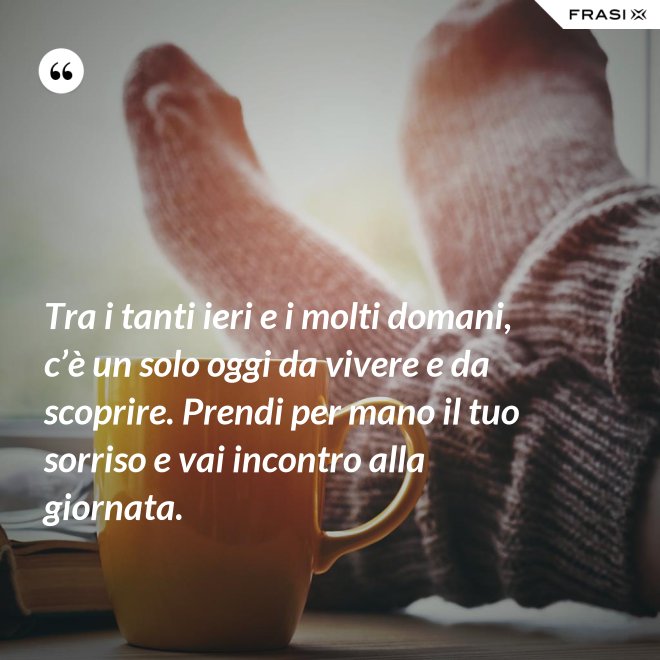 Tra i tanti ieri e i molti domani, c’è un solo oggi da vivere e da scoprire. Prendi per mano il tuo sorriso e vai incontro alla giornata. - Anonimo