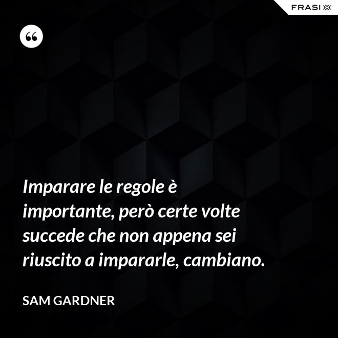 Imparare le regole è importante, però certe volte succede che non appena sei riuscito a impararle, cambiano. - Sam Gardner
