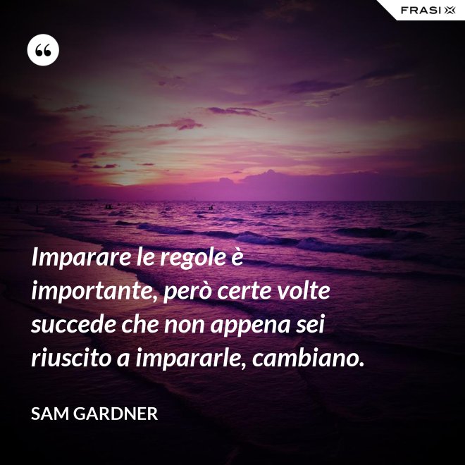 Imparare le regole è importante, però certe volte succede che non appena sei riuscito a impararle, cambiano. - Sam Gardner