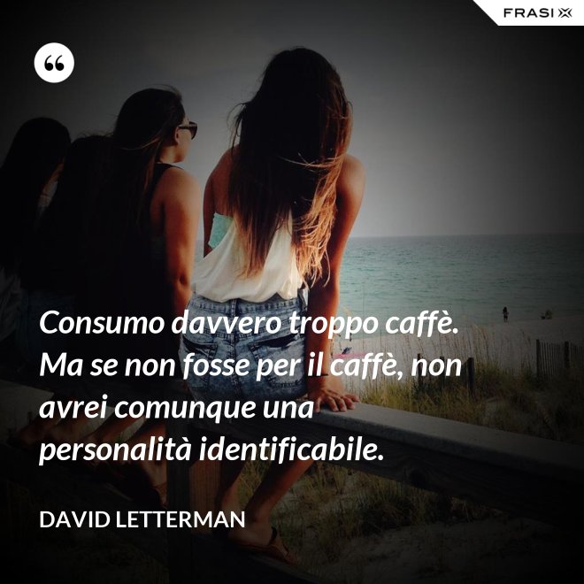 Consumo davvero troppo caffè. Ma se non fosse per il caffè, non avrei comunque una personalità identificabile. - David Letterman
