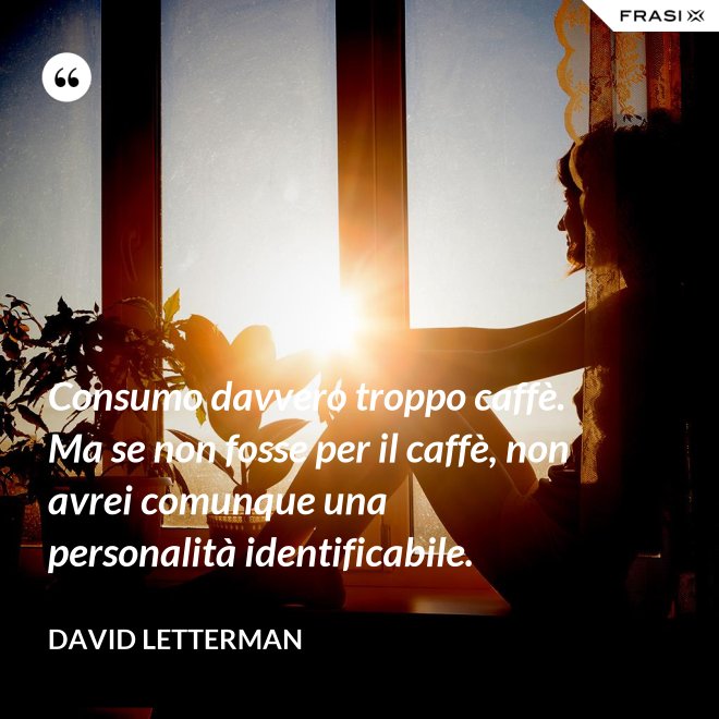 Consumo davvero troppo caffè. Ma se non fosse per il caffè, non avrei comunque una personalità identificabile. - David Letterman