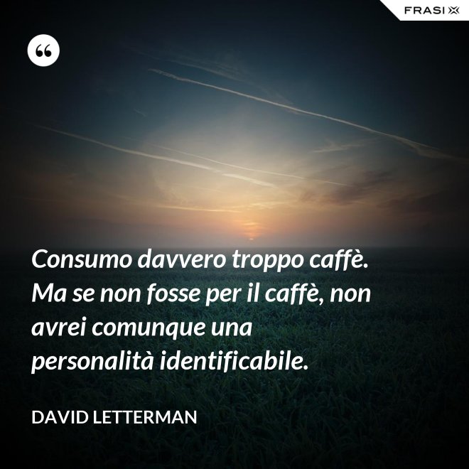 Consumo davvero troppo caffè. Ma se non fosse per il caffè, non avrei comunque una personalità identificabile. - David Letterman