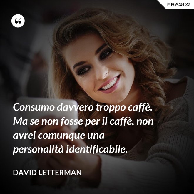Consumo davvero troppo caffè. Ma se non fosse per il caffè, non avrei comunque una personalità identificabile. - David Letterman