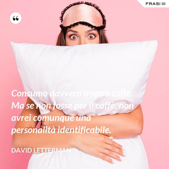 Consumo davvero troppo caffè. Ma se non fosse per il caffè, non avrei comunque una personalità identificabile. - David Letterman