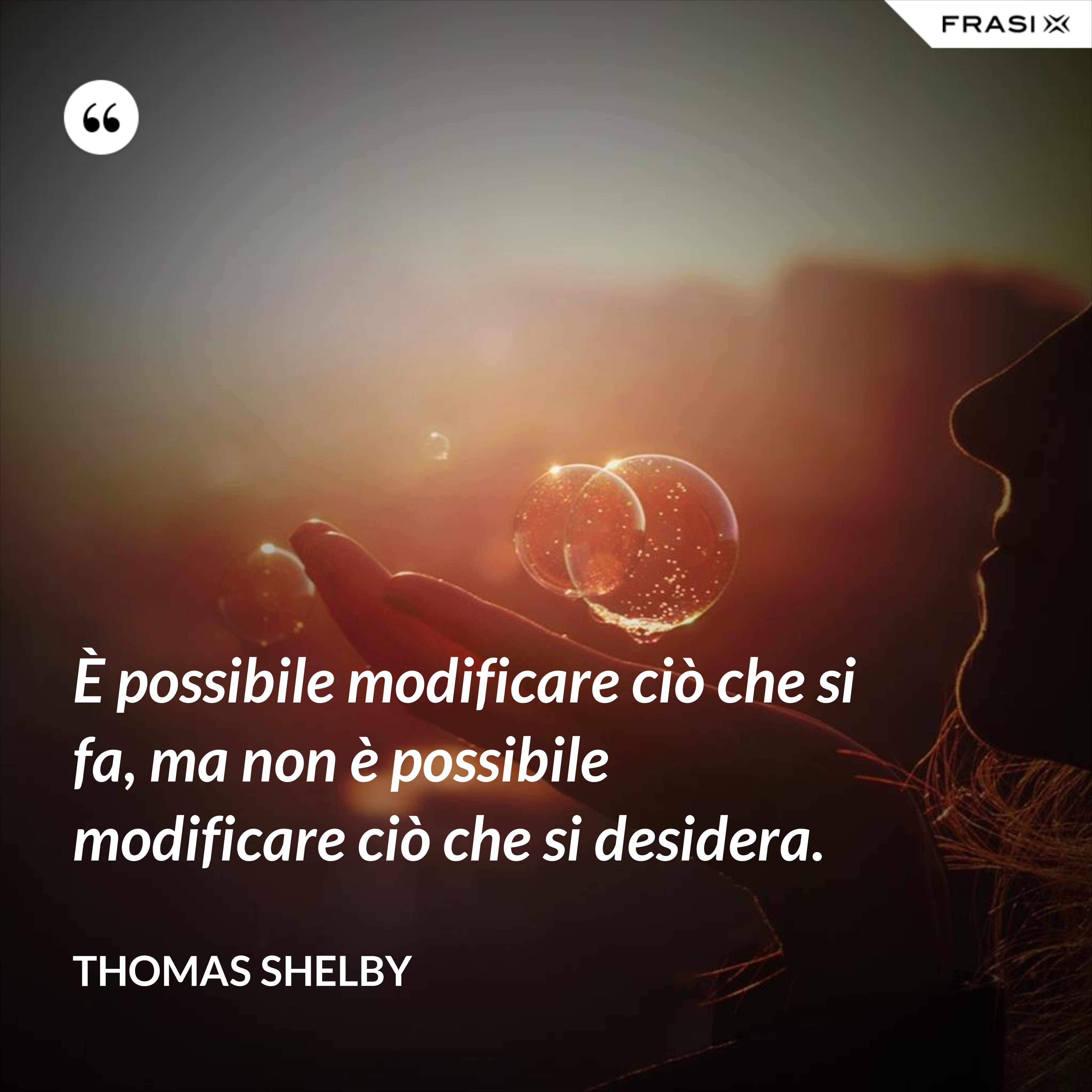 È possibile modificare ciò che si fa, ma non è possibile modificare ciò che si desidera. - Thomas Shelby