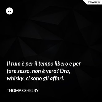 Il rum è per il tempo libero e per fare sesso, non è vero? Ora, whisky, ci sono gli affari. - Thomas Shelby