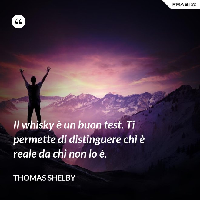 Il whisky è un buon test. Ti permette di distinguere chi è reale da chi non lo è. - Thomas Shelby