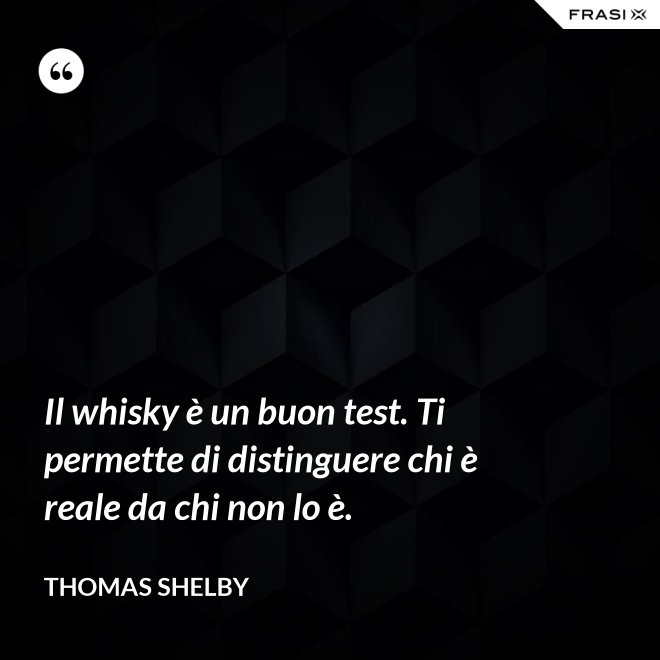 Il whisky è un buon test. Ti permette di distinguere chi è reale da chi non lo è. - Thomas Shelby