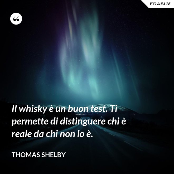 Il whisky è un buon test. Ti permette di distinguere chi è reale da chi non lo è. - Thomas Shelby