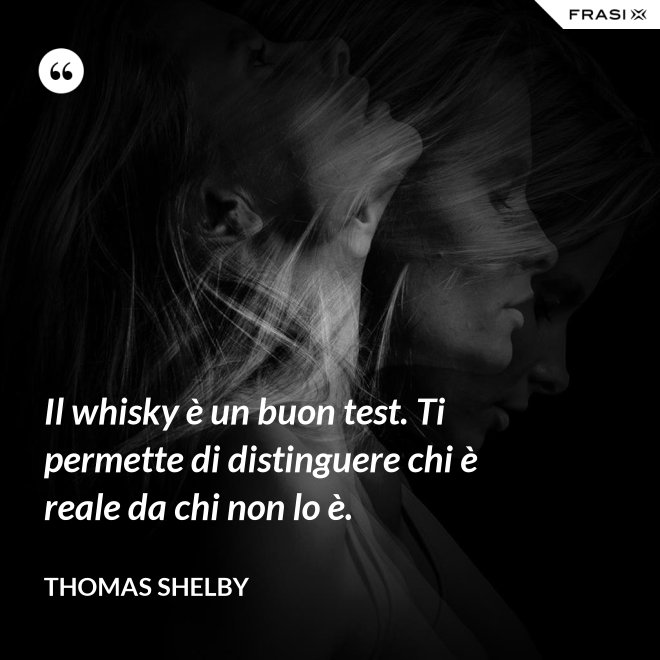 Il whisky è un buon test. Ti permette di distinguere chi è reale da chi non lo è. - Thomas Shelby