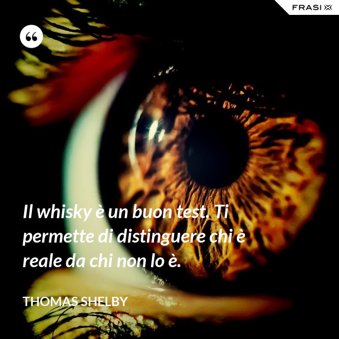 Il whisky è un buon test. Ti permette di distinguere chi è reale da chi non lo è. - Thomas Shelby