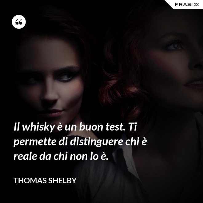 Il whisky è un buon test. Ti permette di distinguere chi è reale da chi non lo è. - Thomas Shelby