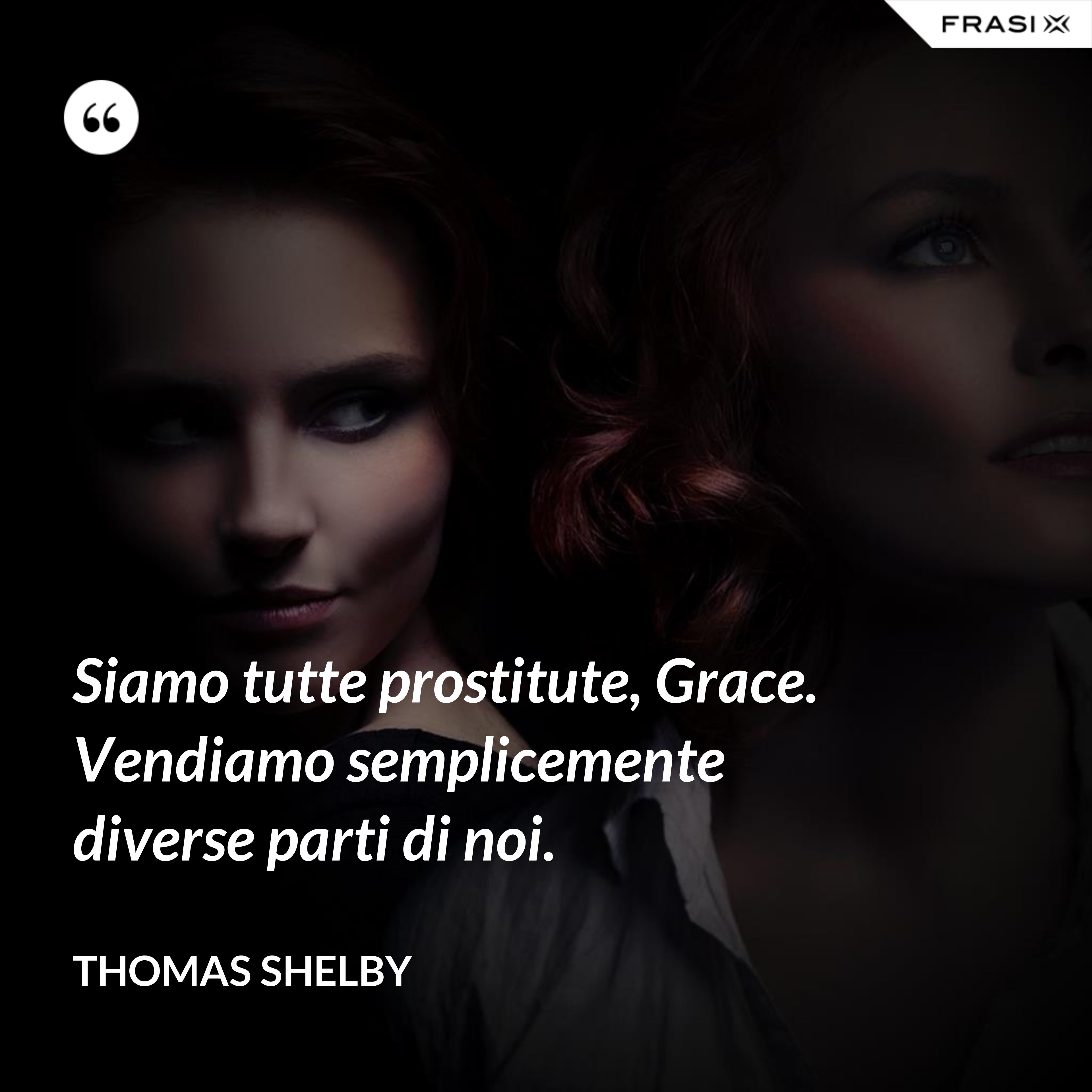 Siamo tutte prostitute, Grace. Vendiamo semplicemente diverse parti di noi. - Thomas Shelby