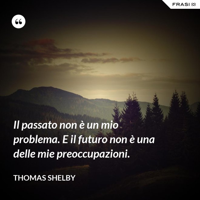Il passato non è un mio problema. E il futuro non è una delle mie preoccupazioni. - Thomas Shelby