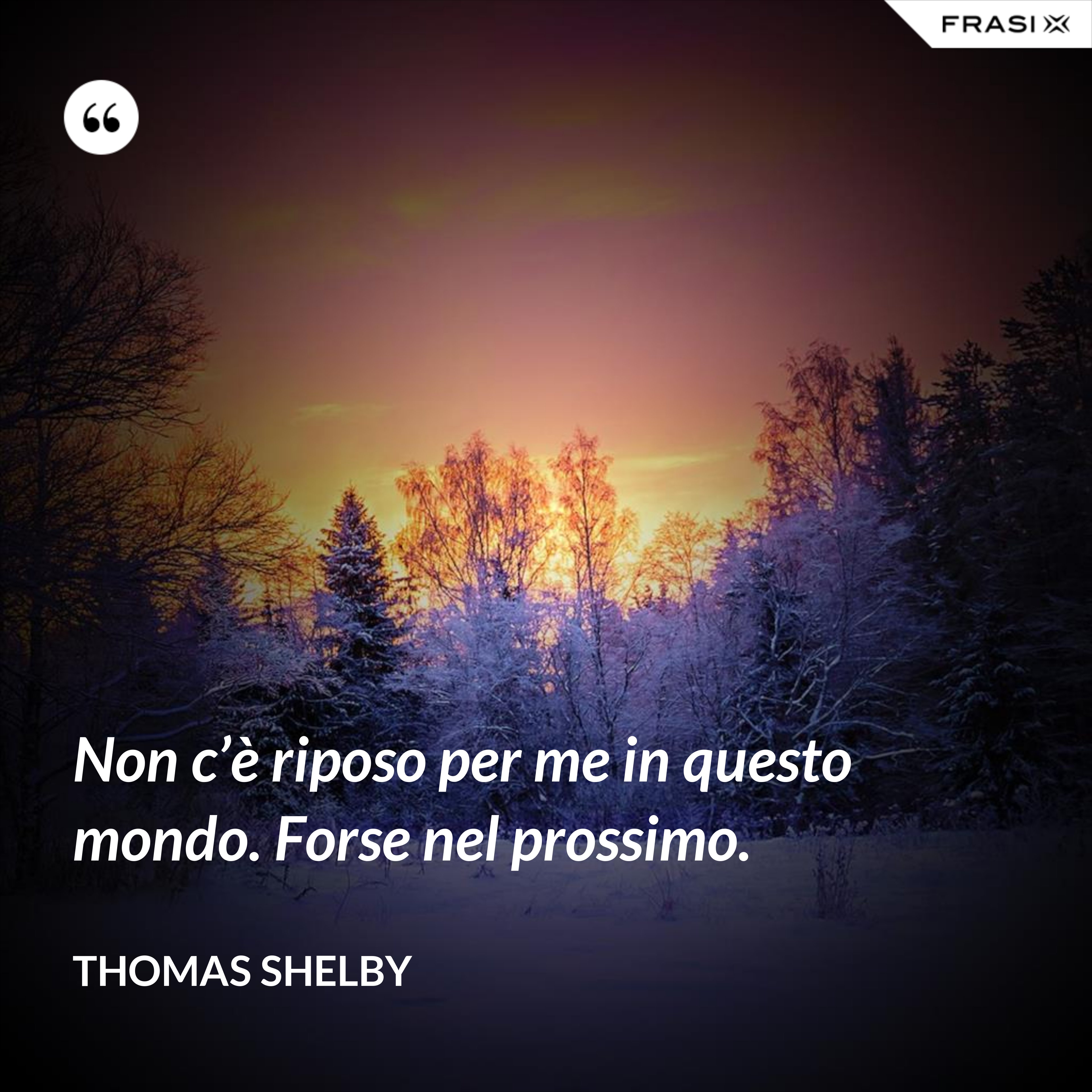 Non c’è riposo per me in questo mondo. Forse nel prossimo. - Thomas Shelby