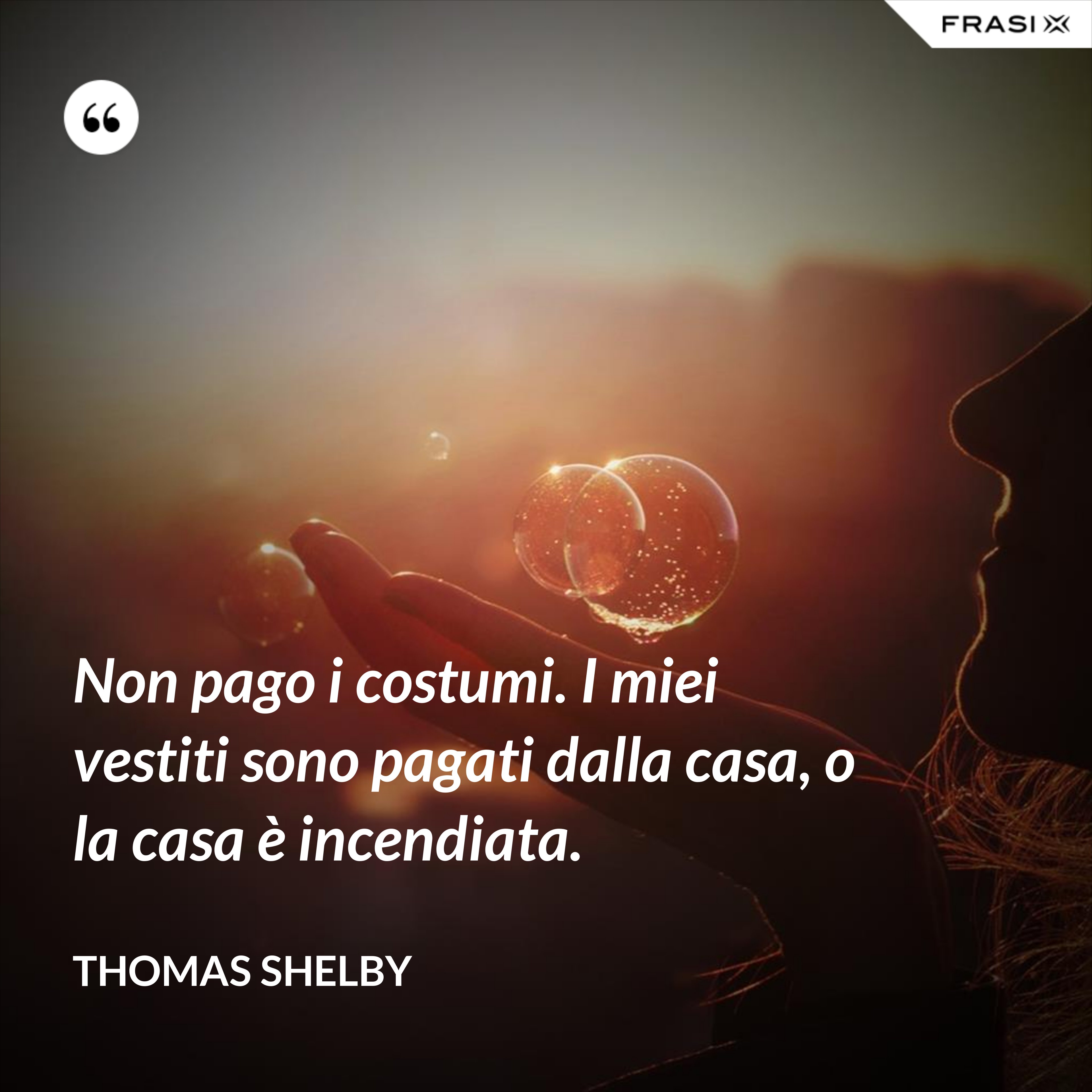 Non pago i costumi. I miei vestiti sono pagati dalla casa, o la casa è incendiata. - Thomas Shelby