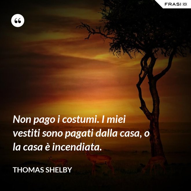 Non pago i costumi. I miei vestiti sono pagati dalla casa, o la casa è incendiata. - Thomas Shelby
