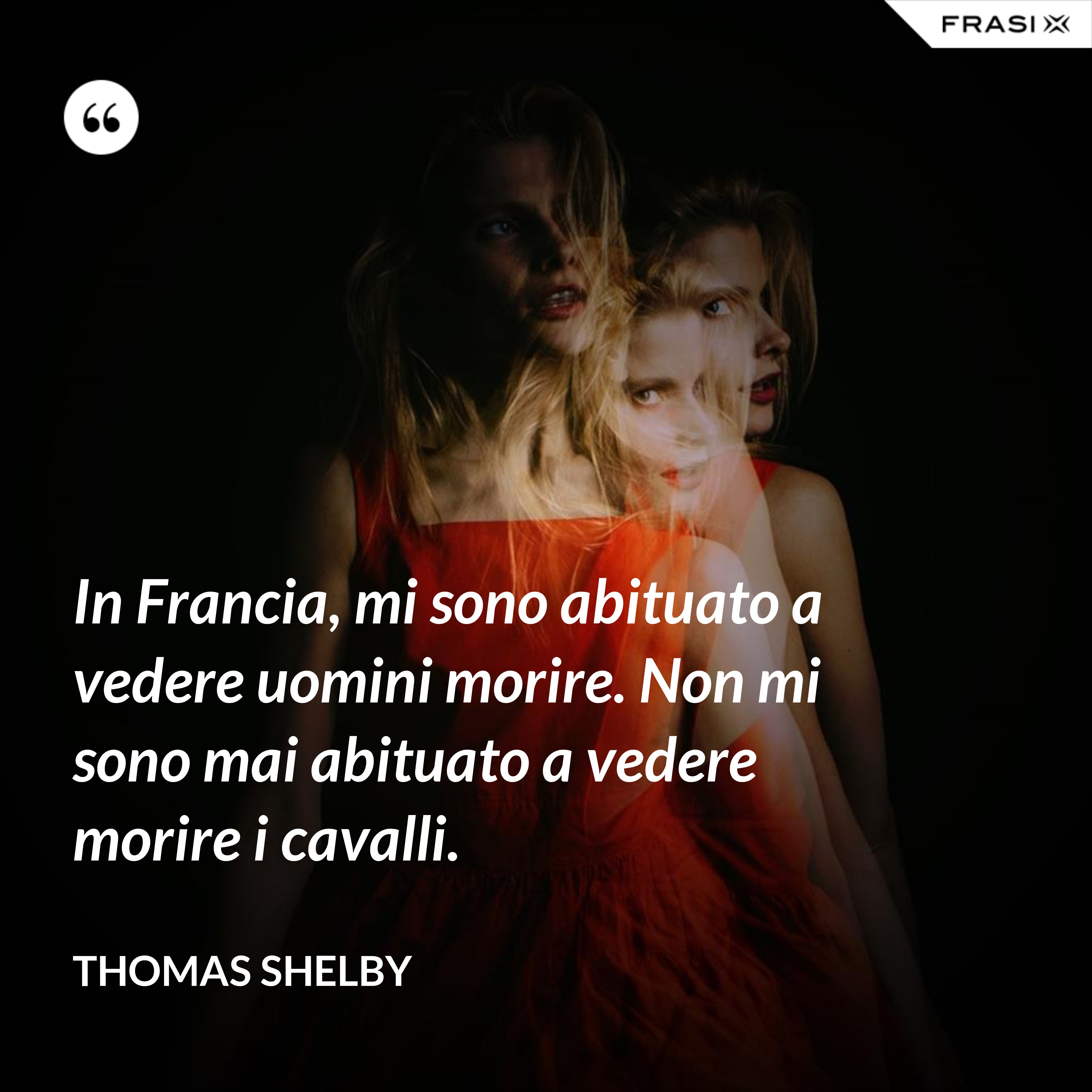 In Francia, mi sono abituato a vedere uomini morire. Non mi sono mai abituato a vedere morire i cavalli. - Thomas Shelby