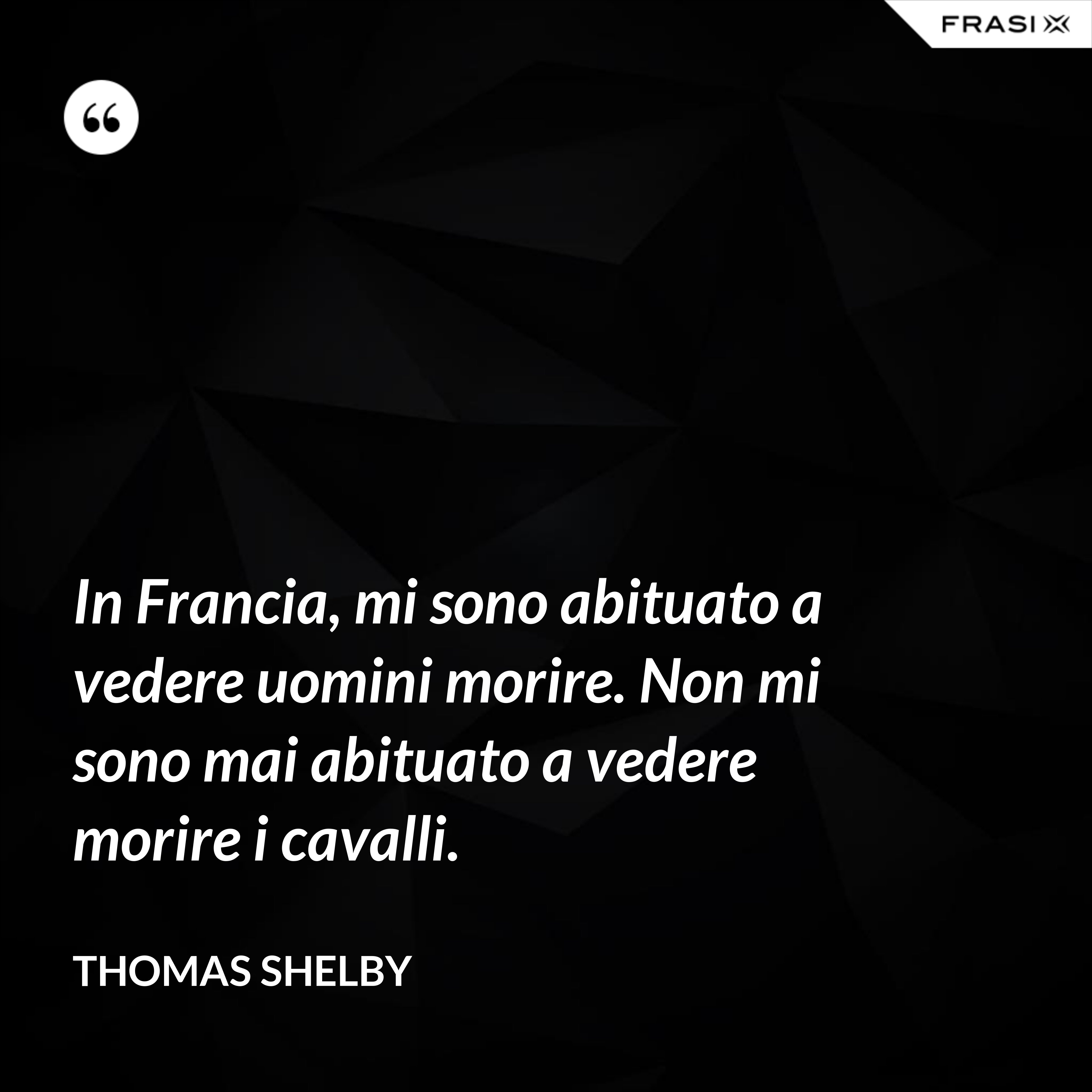 In Francia, mi sono abituato a vedere uomini morire. Non mi sono mai abituato a vedere morire i cavalli. - Thomas Shelby