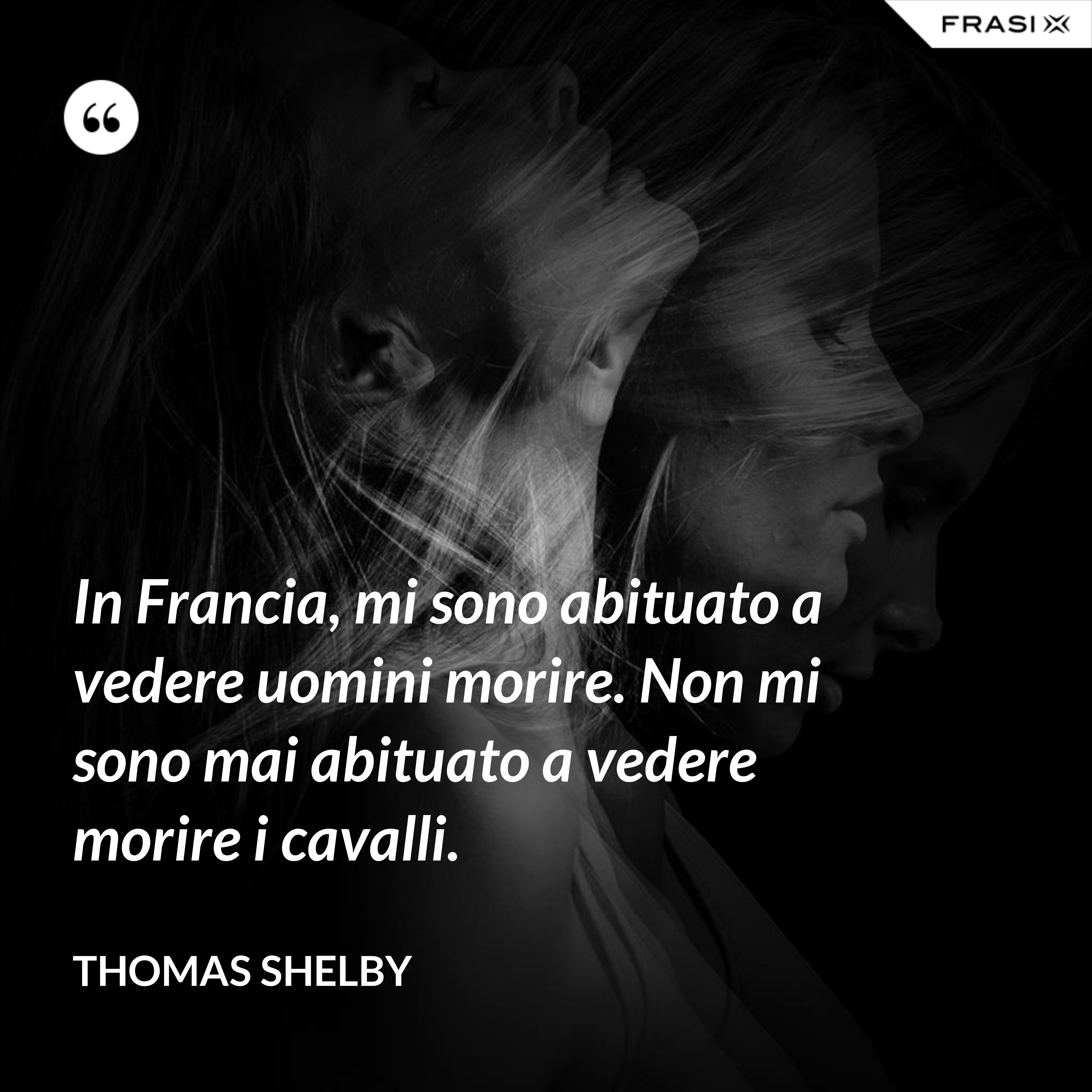 In Francia, mi sono abituato a vedere uomini morire. Non mi sono mai abituato a vedere morire i cavalli. - Thomas Shelby