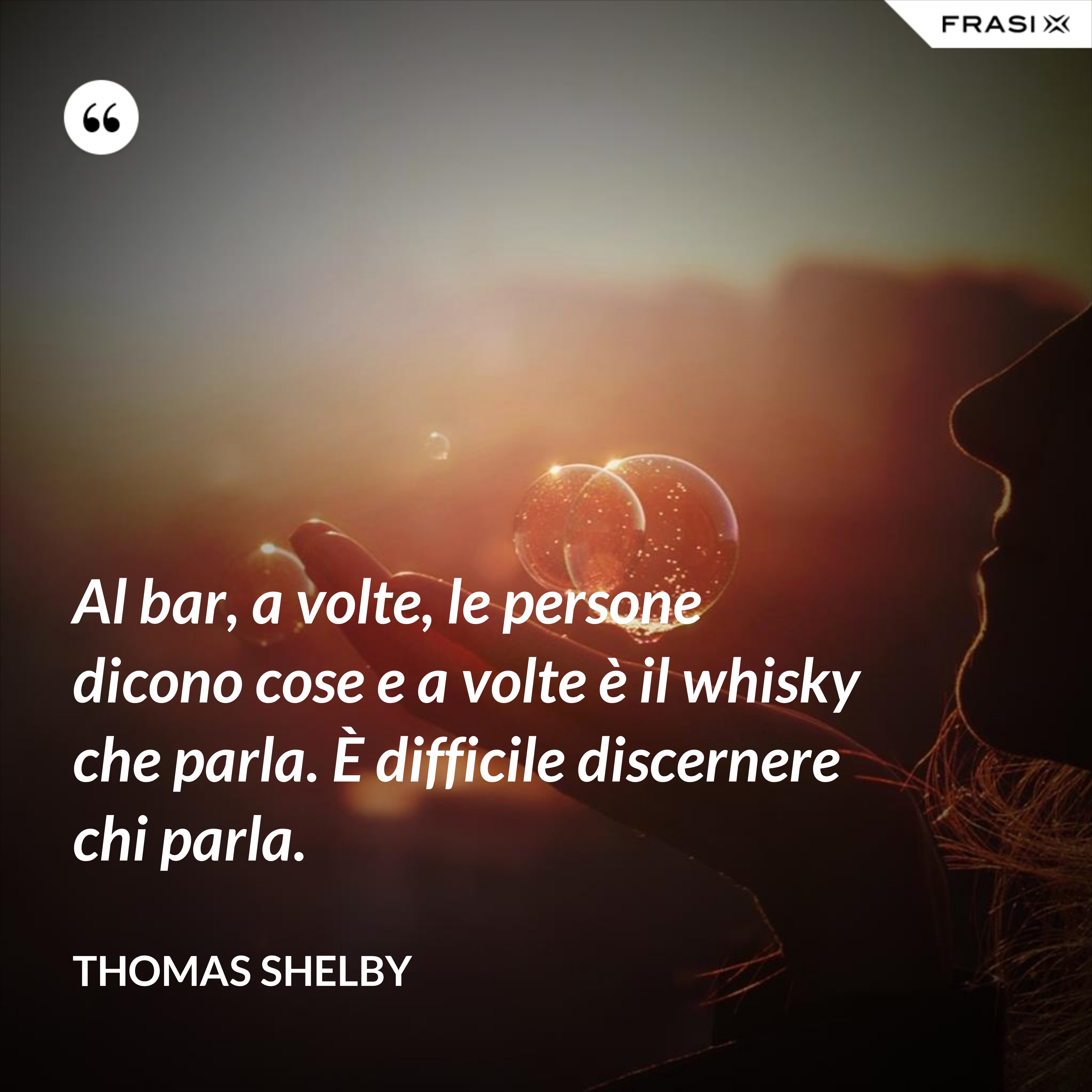 Al bar, a volte, le persone dicono cose e a volte è il whisky che parla. È difficile discernere chi parla. - Thomas Shelby