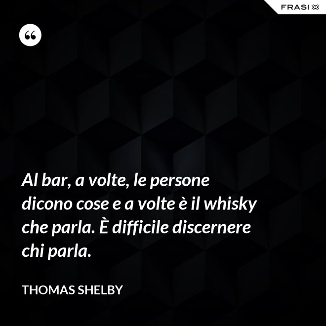 Al bar, a volte, le persone dicono cose e a volte è il whisky che parla. È difficile discernere chi parla. - Thomas Shelby