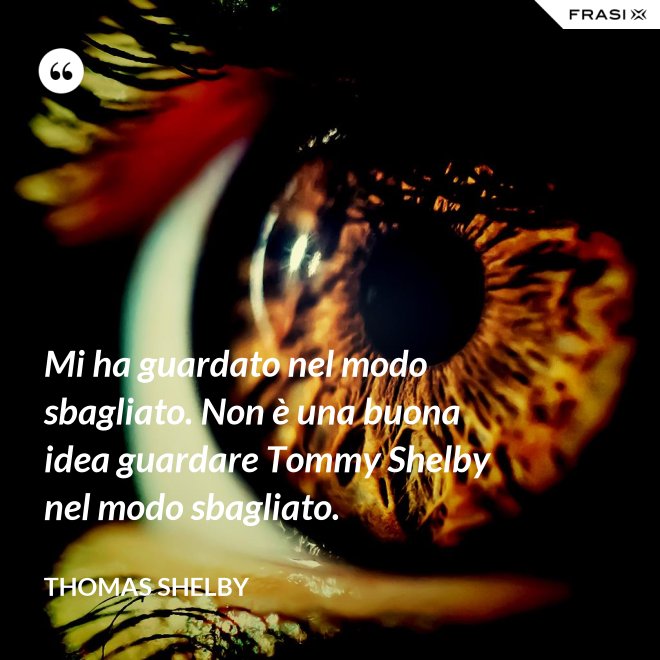 Mi ha guardato nel modo sbagliato. Non è una buona idea guardare Tommy Shelby nel modo sbagliato. - Thomas Shelby