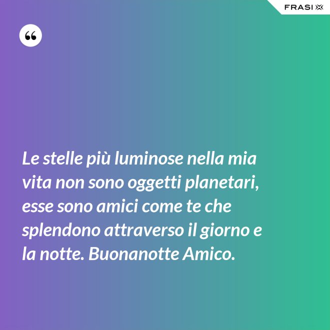 Le stelle più luminose nella mia vita non sono oggetti planetari, esse sono amici come te che splendono attraverso il giorno e la notte. Buonanotte Amico. - Anonimo