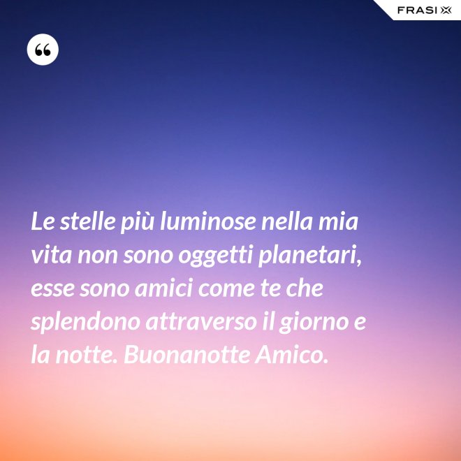 Le stelle più luminose nella mia vita non sono oggetti planetari, esse sono amici come te che splendono attraverso il giorno e la notte. Buonanotte Amico. - Anonimo