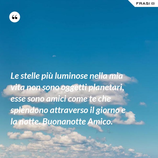 Le stelle più luminose nella mia vita non sono oggetti planetari, esse sono amici come te che splendono attraverso il giorno e la notte. Buonanotte Amico. - Anonimo