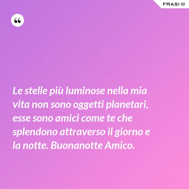 Le stelle più luminose nella mia vita non sono oggetti planetari, esse sono amici come te che splendono attraverso il giorno e la notte. Buonanotte Amico. - Anonimo