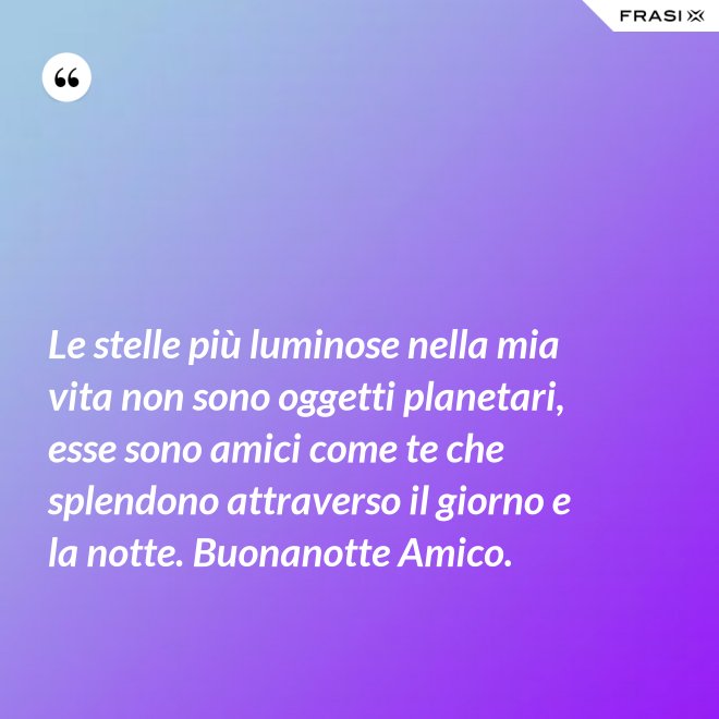 Le stelle più luminose nella mia vita non sono oggetti planetari, esse sono amici come te che splendono attraverso il giorno e la notte. Buonanotte Amico. - Anonimo