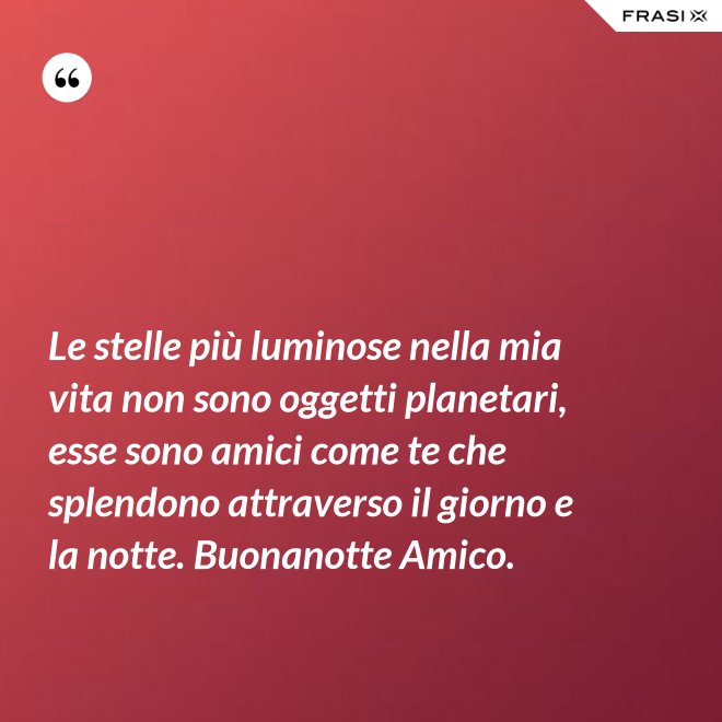 Le stelle più luminose nella mia vita non sono oggetti planetari, esse sono amici come te che splendono attraverso il giorno e la notte. Buonanotte Amico. - Anonimo