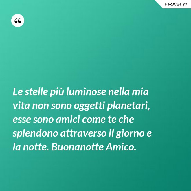 Le stelle più luminose nella mia vita non sono oggetti planetari, esse sono amici come te che splendono attraverso il giorno e la notte. Buonanotte Amico. - Anonimo