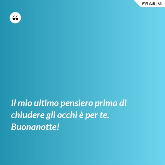 Il mio ultimo pensiero prima di chiudere gli occhi è per te. Buonanotte! - Anonimo
