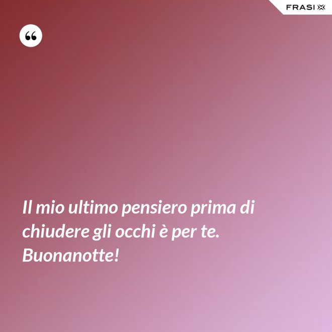 Il mio ultimo pensiero prima di chiudere gli occhi è per te. Buonanotte! - Anonimo