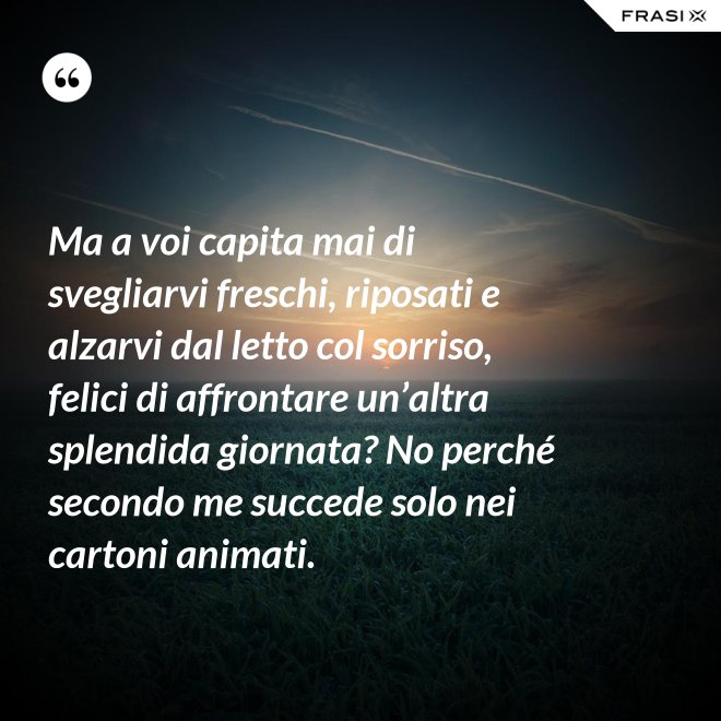 Ma a voi capita mai di svegliarvi freschi, riposati e alzarvi dal letto col sorriso, felici di affrontare un’altra splendida giornata? No perché secondo me succede solo nei cartoni animati. - Anonimo